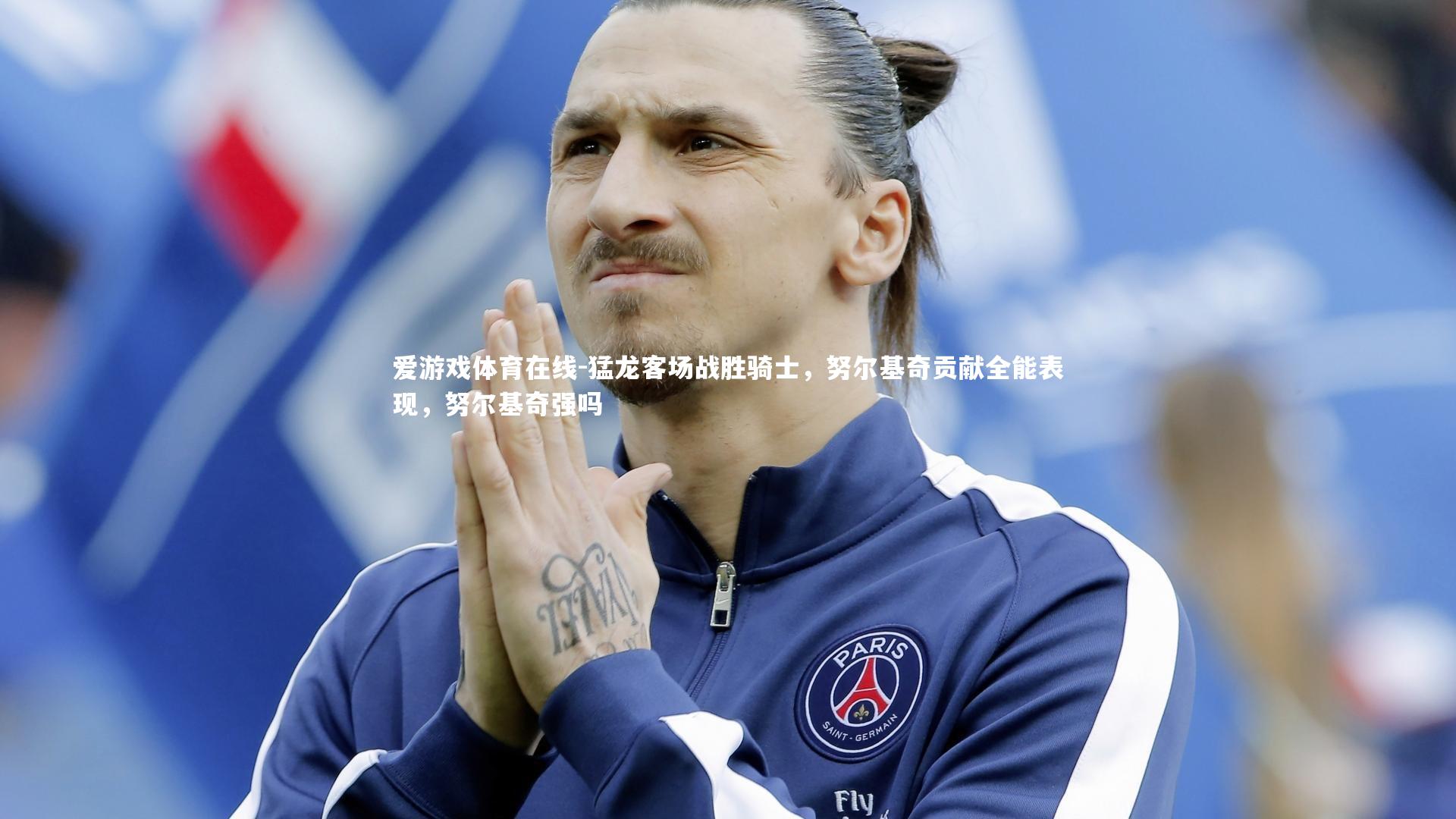 爱游戏体育在线-猛龙客场战胜骑士，努尔基奇贡献全能表现，努尔基奇强吗