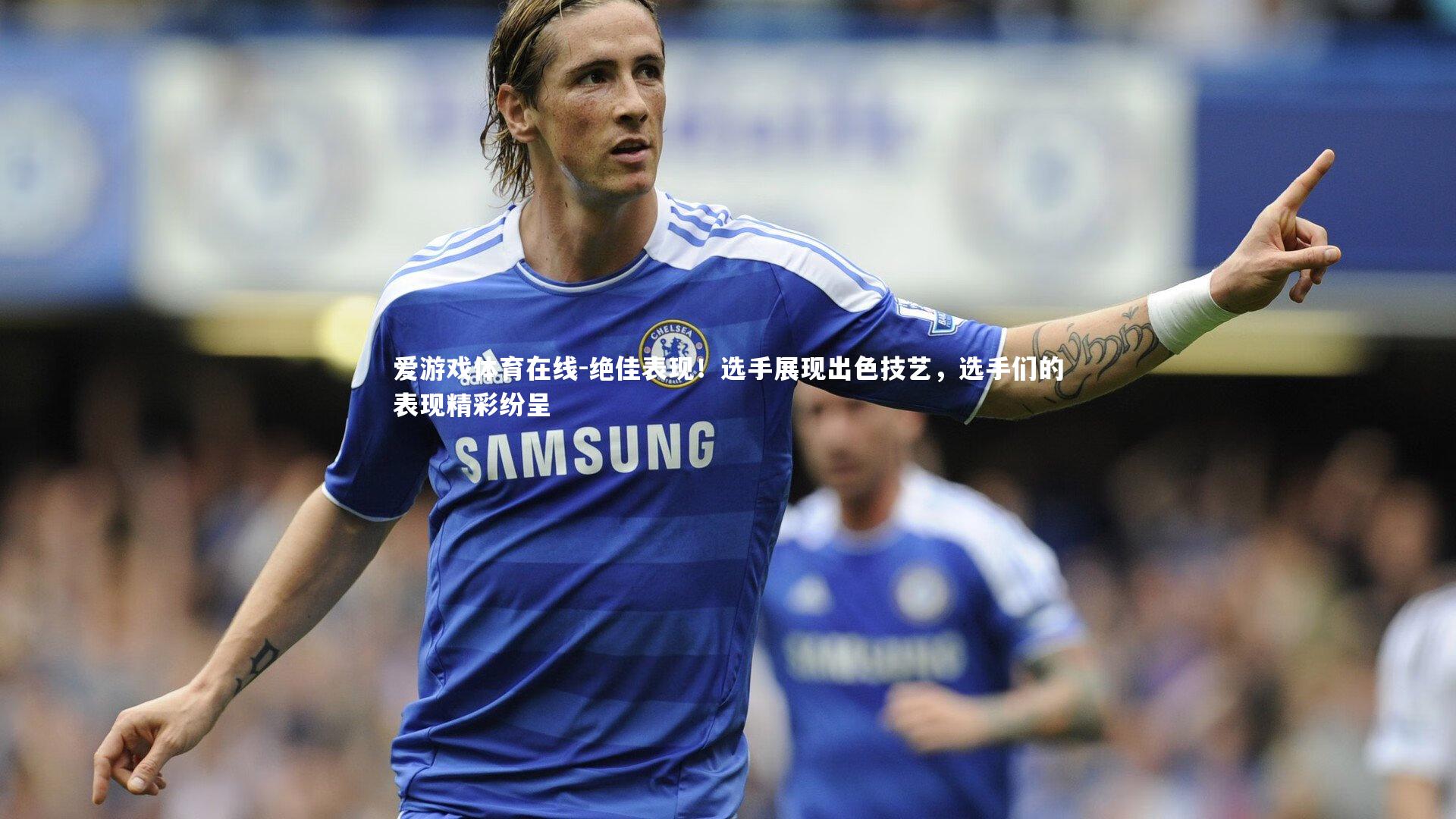 绝佳表现！选手展现出色技艺，选手们的表现精彩纷呈