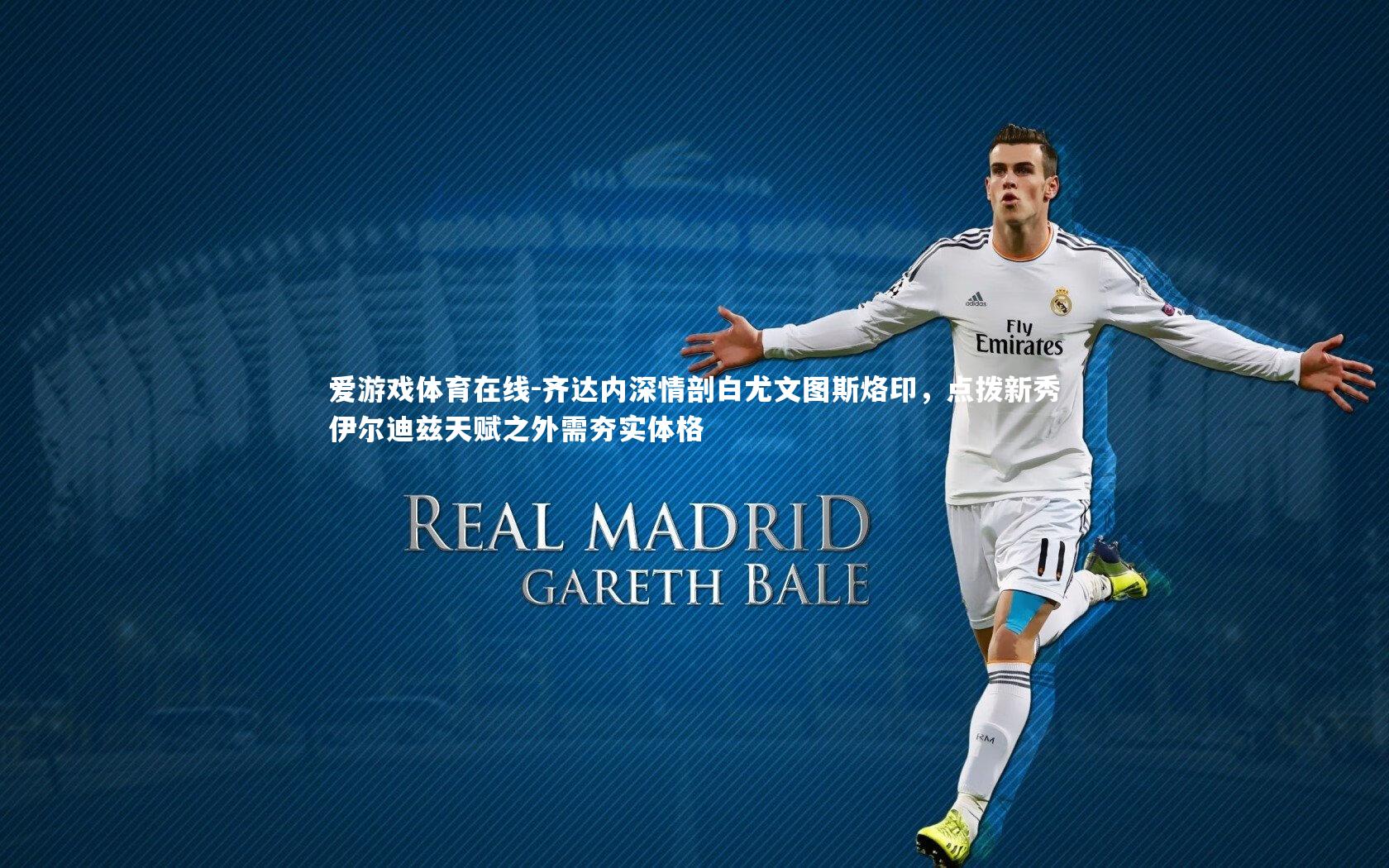 齐达内深情剖白尤文图斯烙印，点拨新秀伊尔迪兹天赋之外需夯实体格