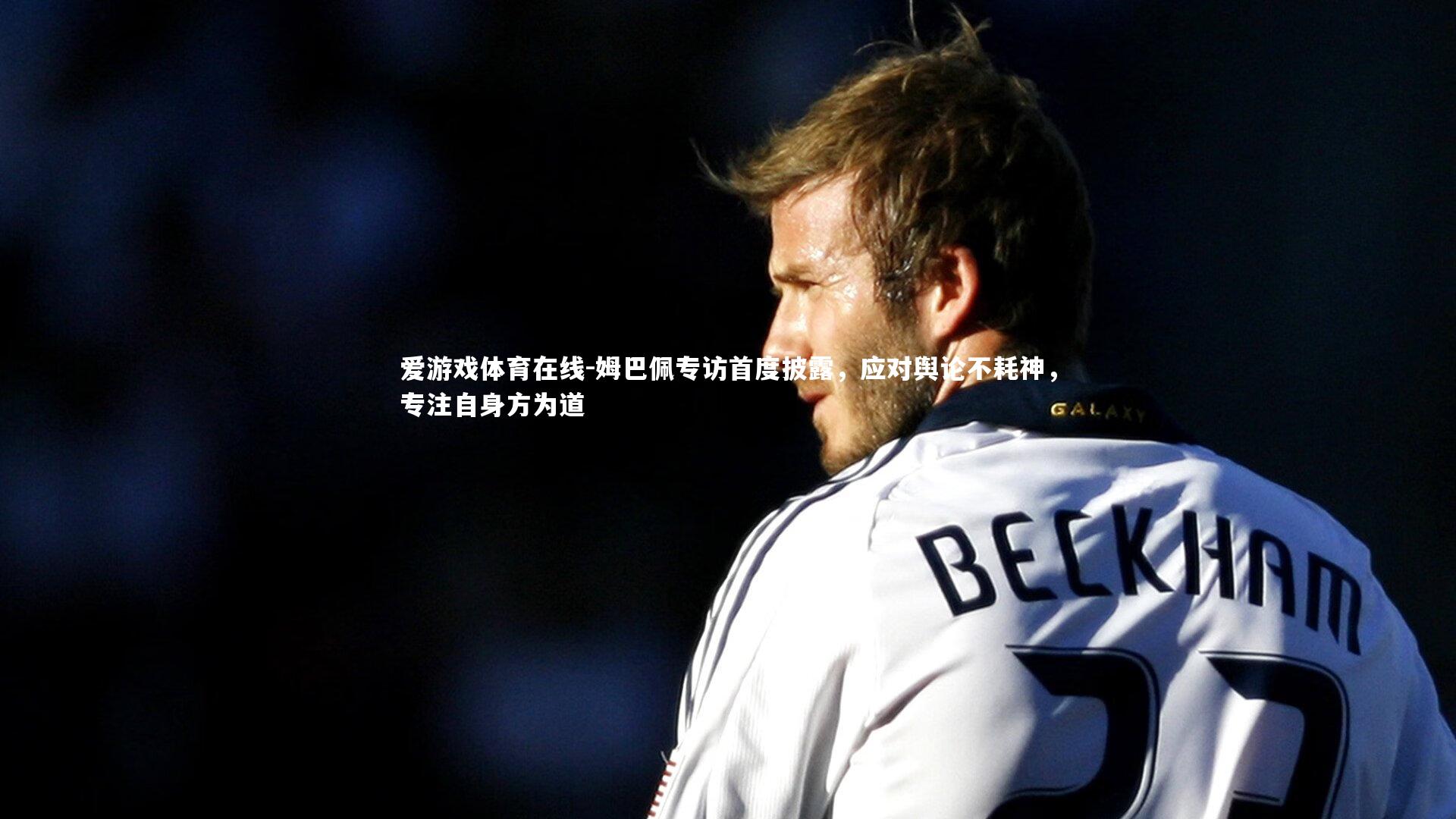 姆巴佩专访首度披露，应对舆论不耗神，专注自身方为道