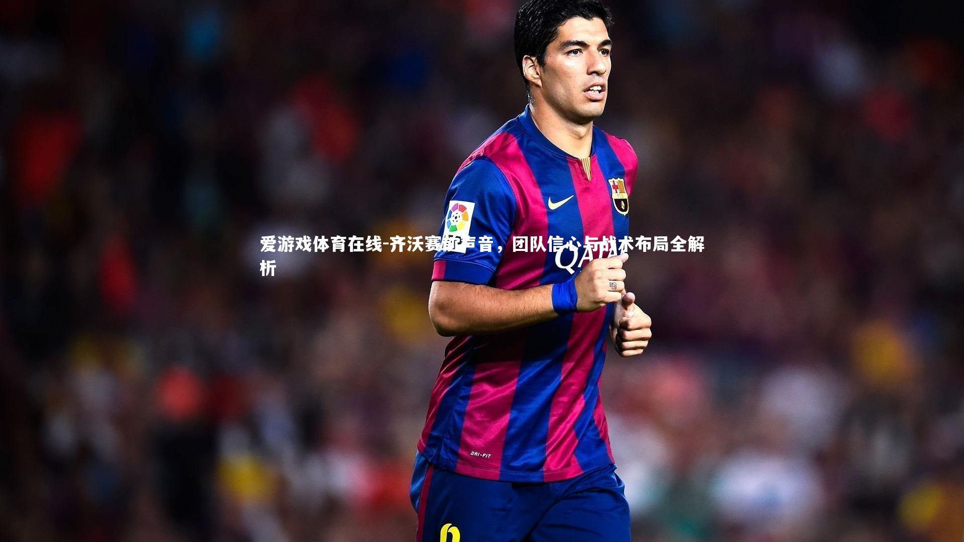 齐沃赛前声音,团队信心与战术布局全解析