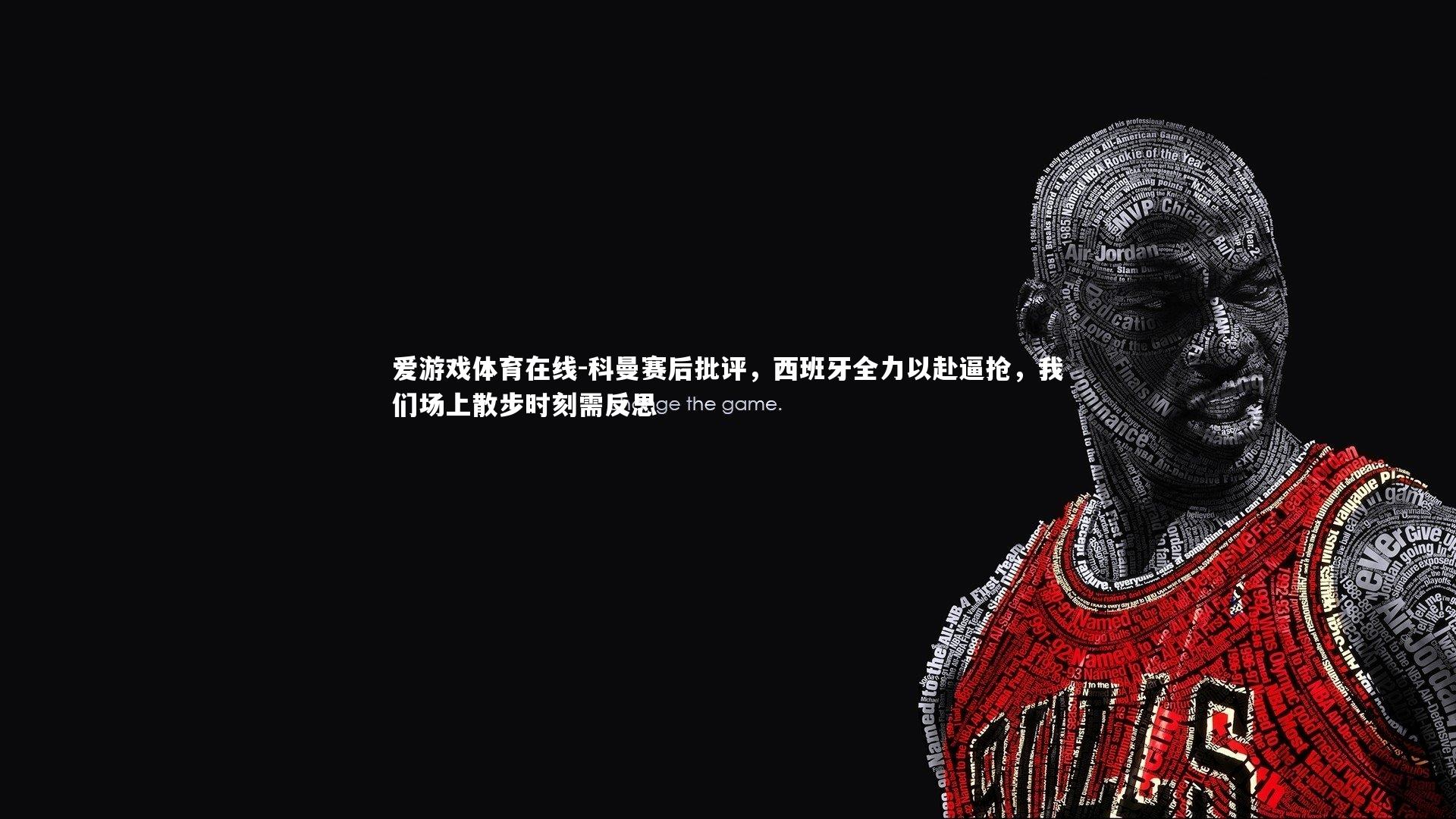 科曼赛后批评，西班牙全力以赴逼抢，我们场上散步时刻需反思