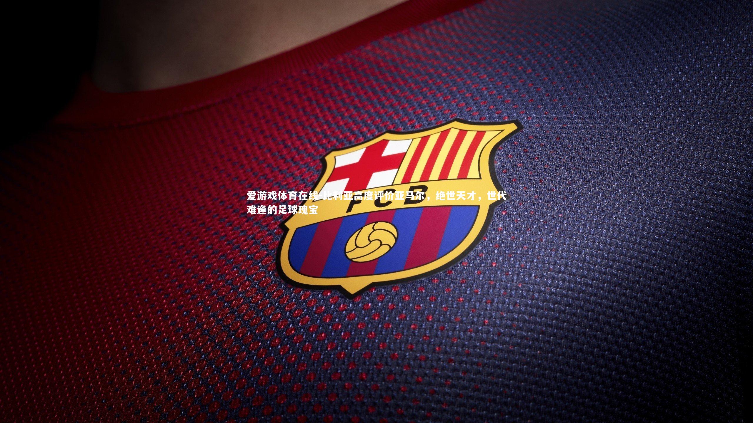 比利亚高度评价亚马尔,绝世天才,世代难逢的足球瑰宝