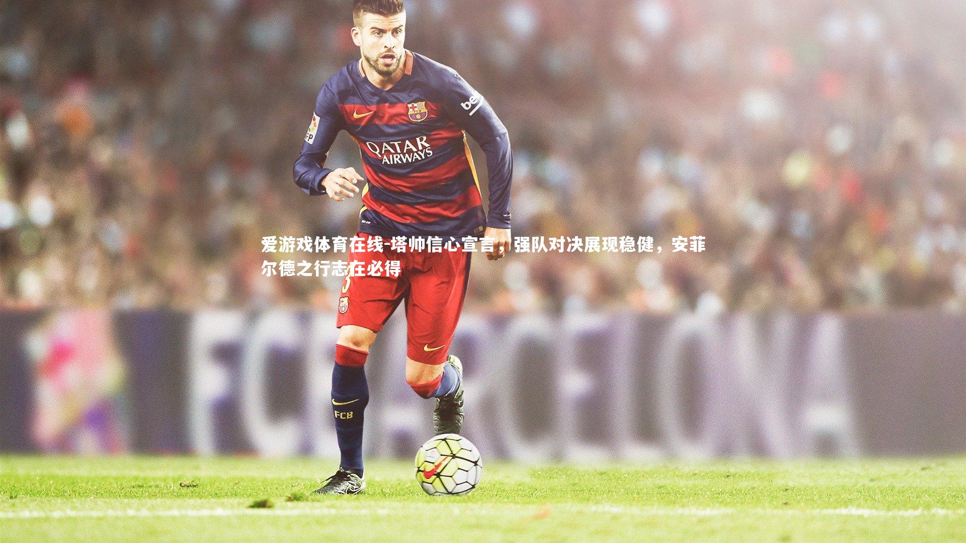 塔帅信心宣言，强队对决展现稳健，安菲尔德之行志在必得