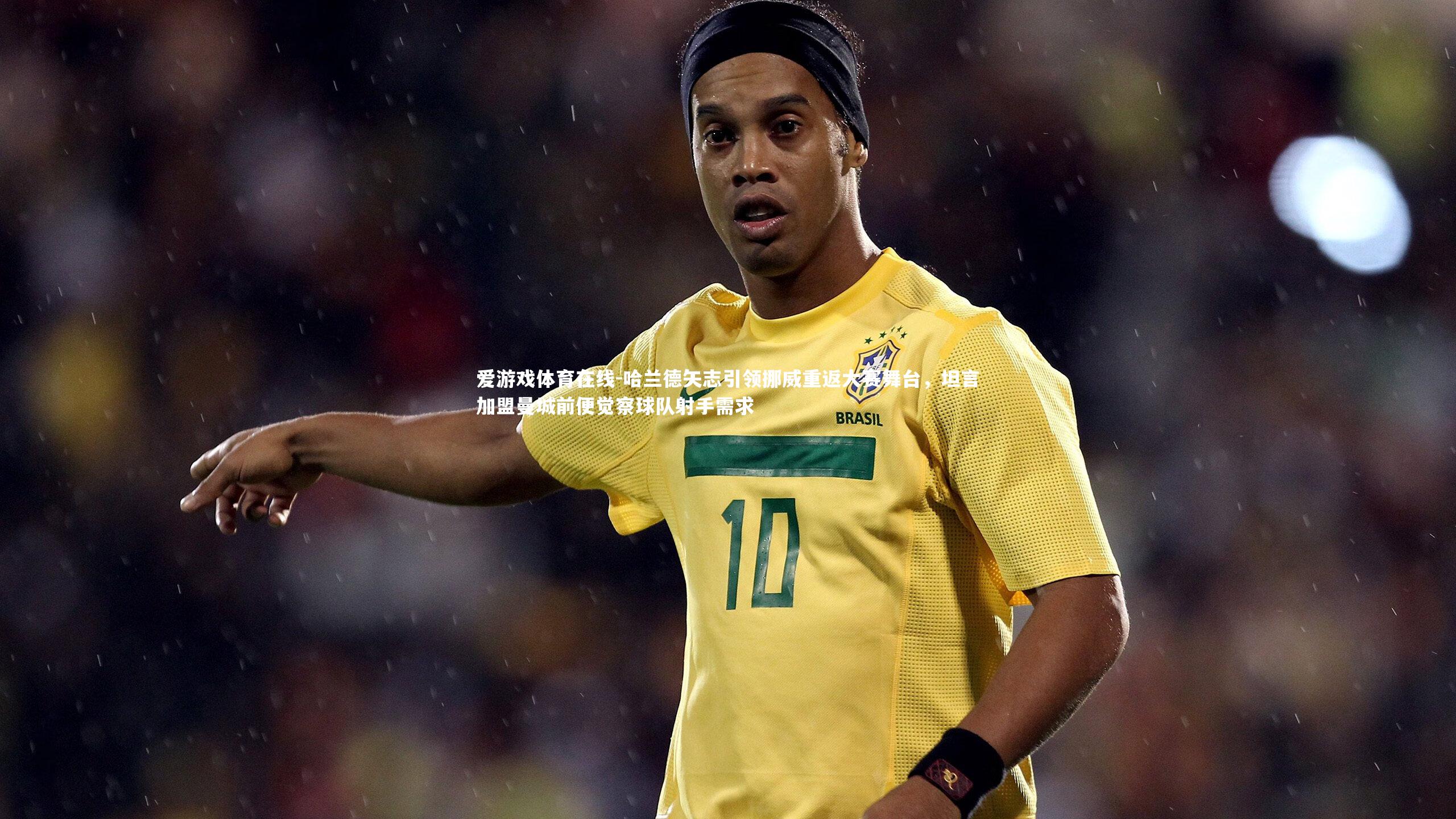 哈兰德矢志引领挪威重返大赛舞台，坦言加盟曼城前便觉察球队射手需求