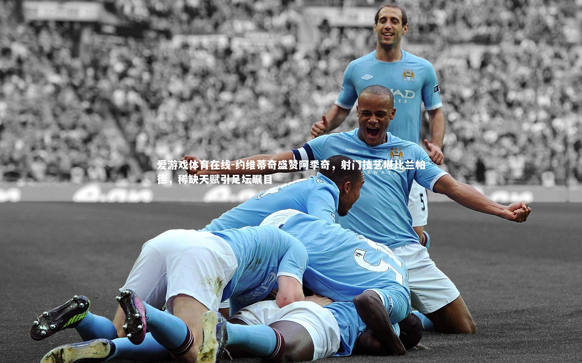 约维蒂奇盛赞阿季奇，射门技艺堪比兰帕德，稀缺天赋引足坛瞩目