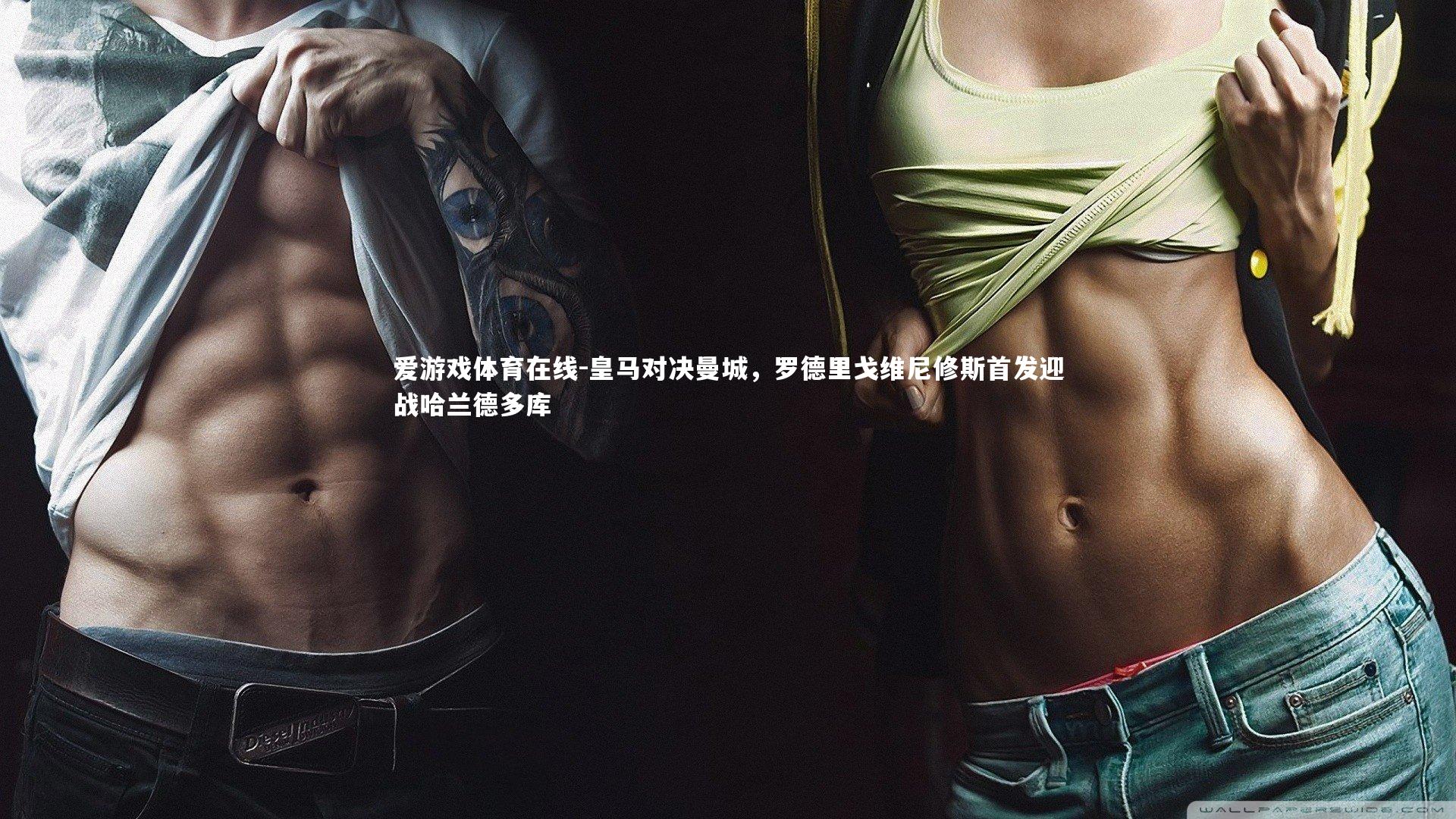 爱游戏体育在线-皇马对决曼城，罗德里戈维尼修斯首发迎战哈兰德多库