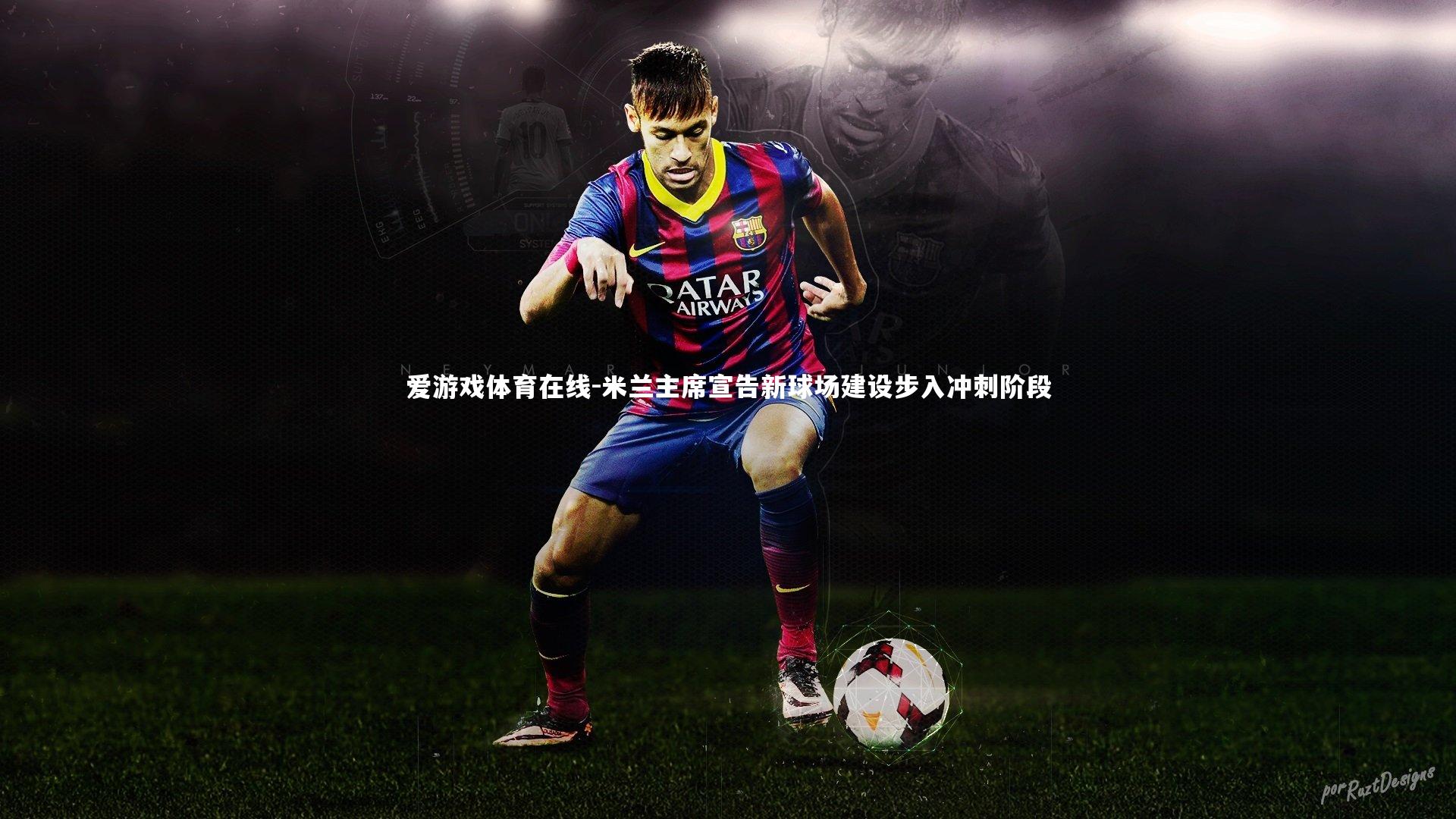 爱游戏体育在线-米兰主席宣告新球场建设步入冲刺阶段